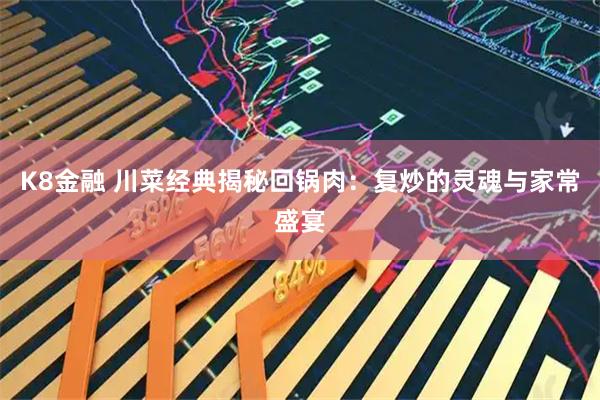 K8金融 川菜经典揭秘回锅肉：复炒的灵魂与家常盛宴