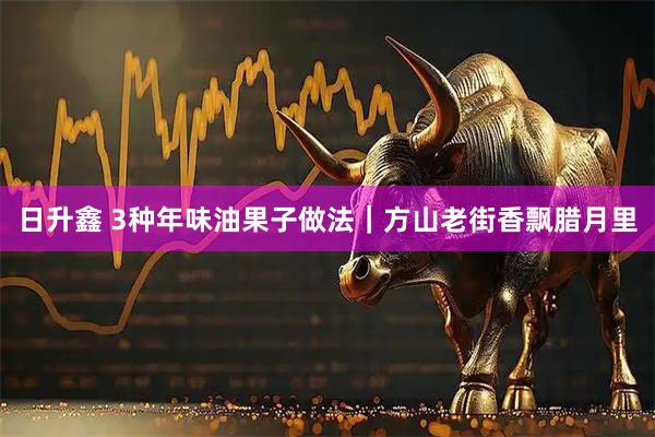 日升鑫 3种年味油果子做法｜方山老街香飘腊月里