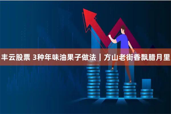 丰云股票 3种年味油果子做法｜方山老街香飘腊月里