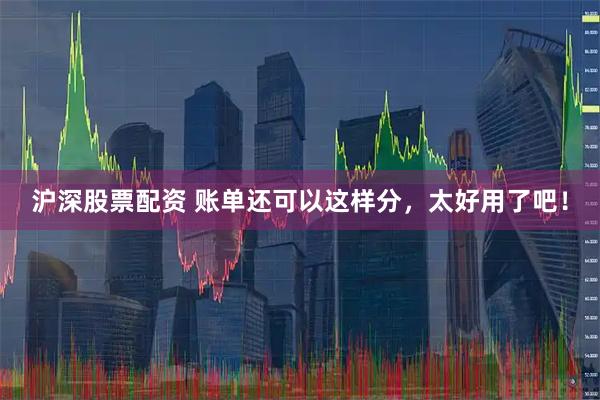 沪深股票配资 账单还可以这样分，太好用了吧！