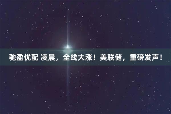 驰盈优配 凌晨，全线大涨！美联储，重磅发声！