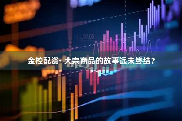 金控配资· 大宗商品的故事远未终结？