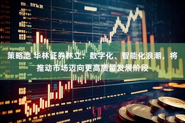 策略池 华林证券林立：数字化、智能化浪潮，将推动市场迈向更高质量发展阶段