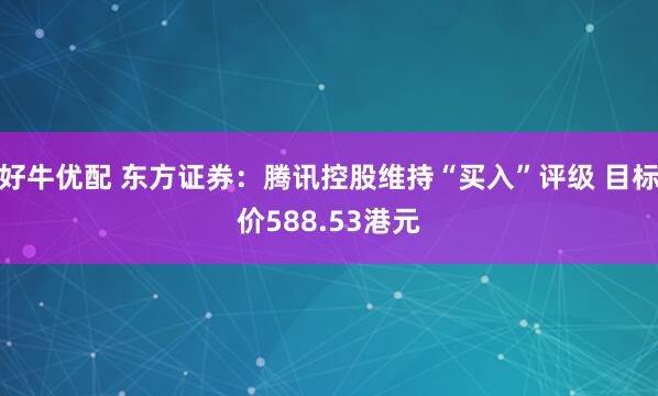 好牛优配 东方证券：腾讯控股维持“买入”评级 目标价588.53港元