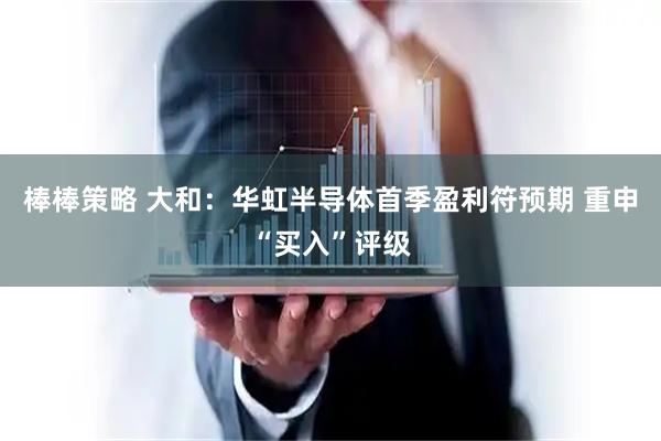 棒棒策略 大和：华虹半导体首季盈利符预期 重申“买入”评级