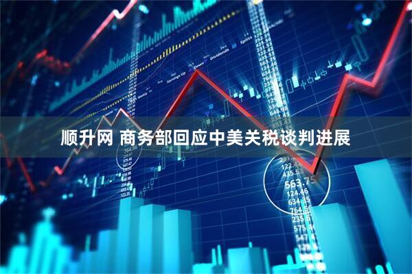 顺升网 商务部回应中美关税谈判进展